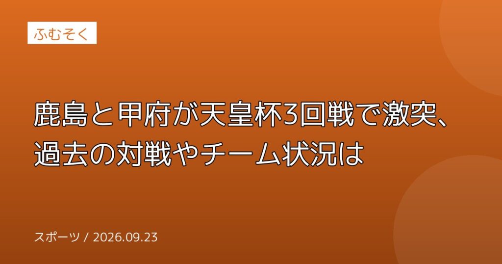 鹿島と甲府が天皇杯3回戦で激突、過去の対戦やチーム状況は