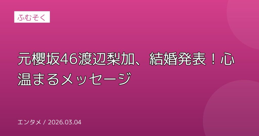 元櫻坂46渡辺梨加、結婚発表！心温まるメッセージ