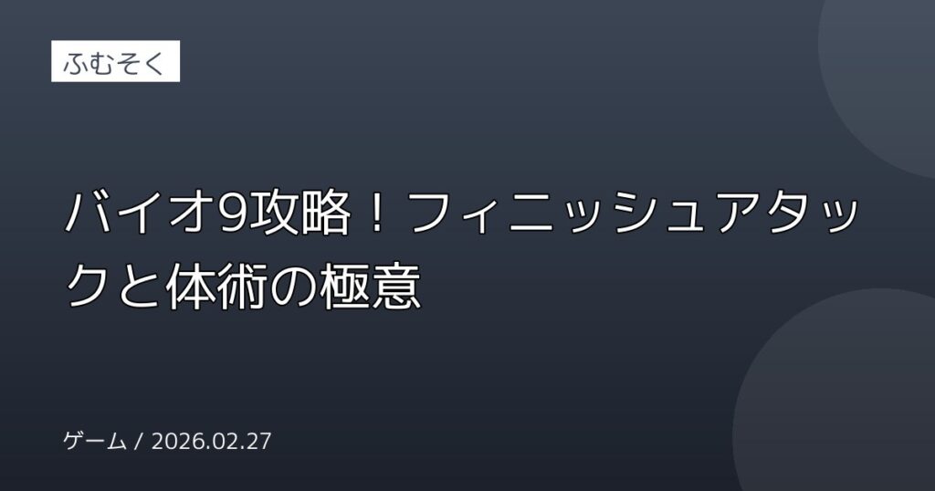 バイオ9攻略！フィニッシュアタックと体術の極意