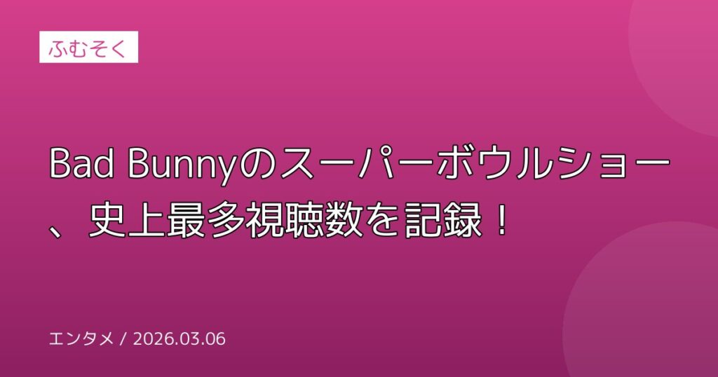 Bad Bunnyのスーパーボウルショー、史上最多視聴数を記録！