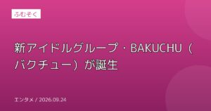新アイドルグループ・BAKUCHU（バクチュー）が誕生