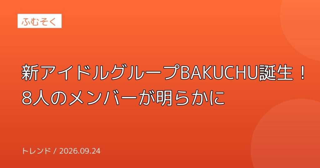 新アイドルグループBAKUCHU誕生！8人のメンバーが明らかに