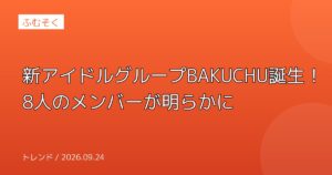 新アイドルグループBAKUCHU誕生！8人のメンバーが明らかに