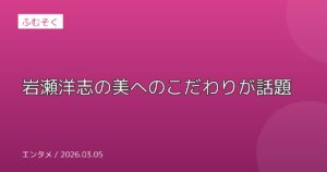 岩瀬洋志の美へのこだわりが話題