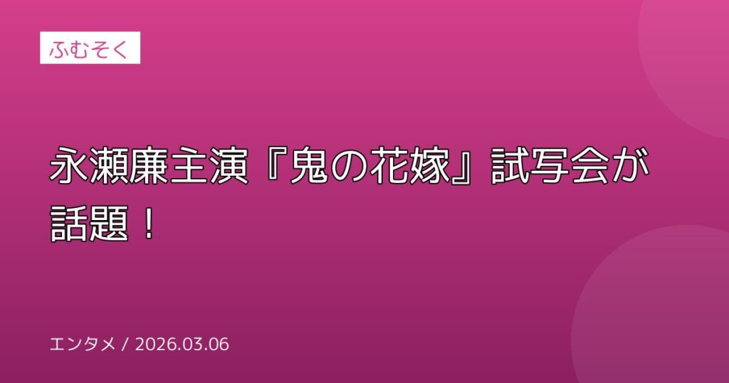 永瀬廉主演『鬼の花嫁』試写会が話題！