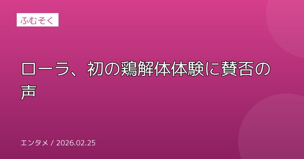 ローラ、初の鶏解体体験に賛否の声