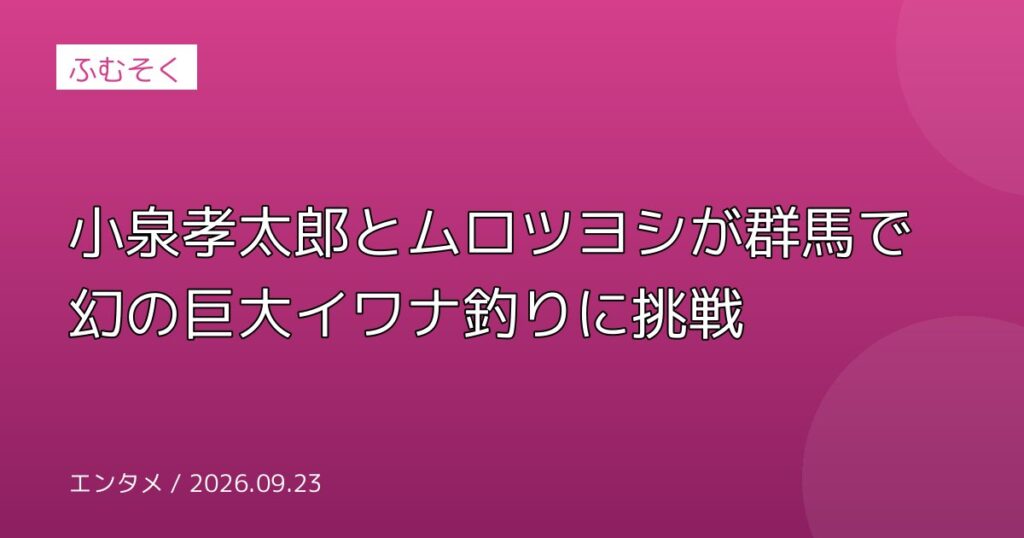 小泉孝太郎とムロツヨシが群馬で幻の巨大イワナ釣りに挑戦