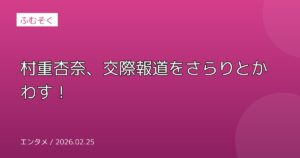 村重杏奈、交際報道をさらりとかわす！