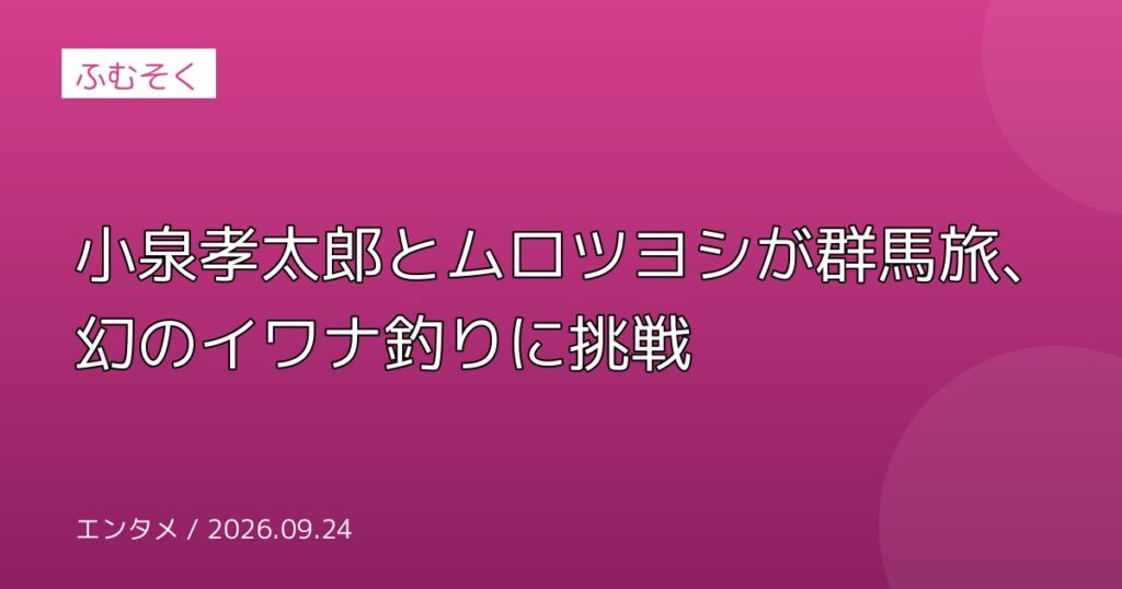 小泉孝太郎とムロツヨシが群馬旅、幻のイワナ釣りに挑戦