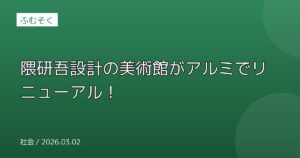 隈研吾設計の美術館がアルミでリニューアル！
