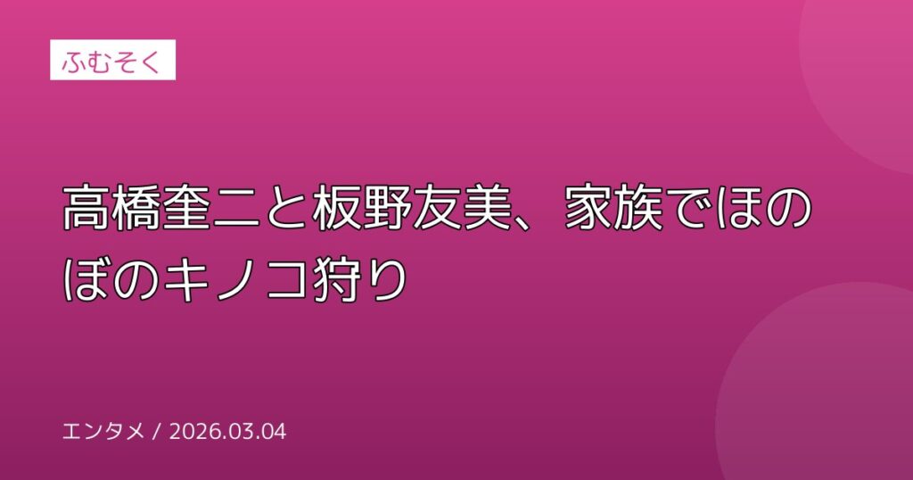 高橋奎二と板野友美、家族でほのぼのキノコ狩り