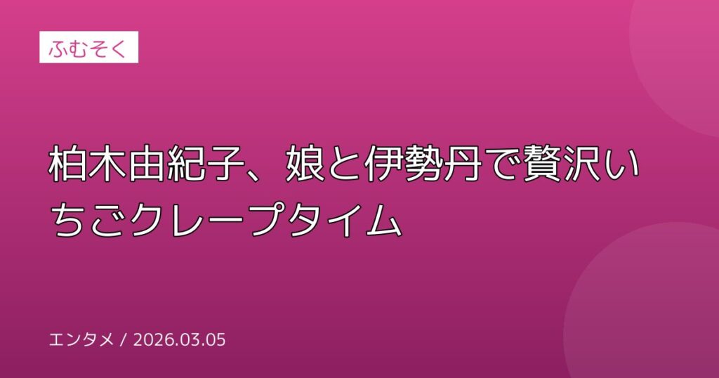 柏木由紀子、娘と伊勢丹で贅沢いちごクレープタイム
