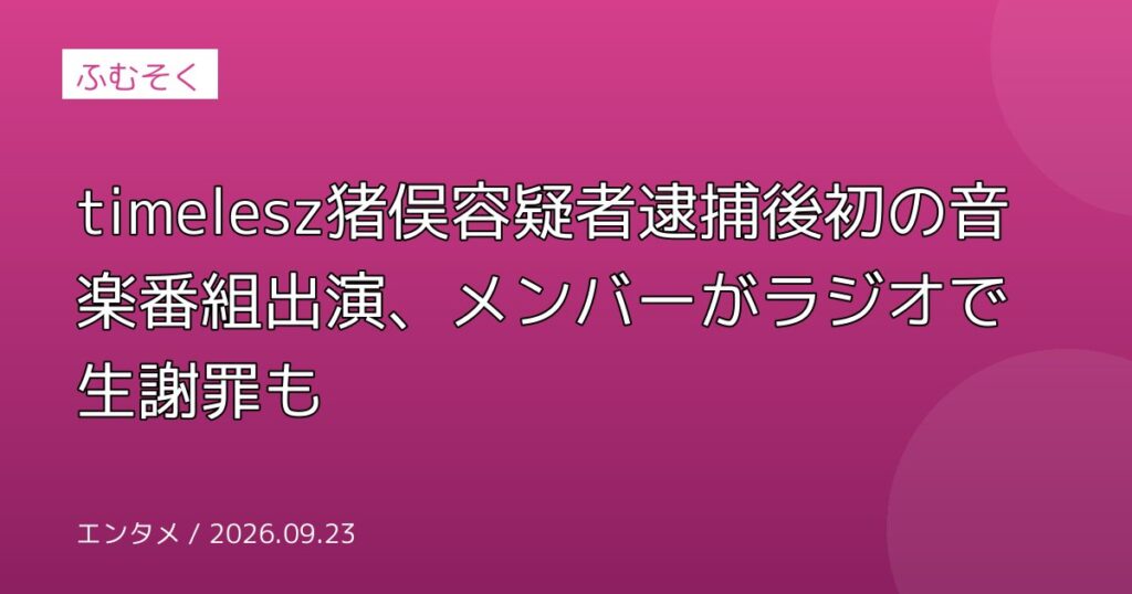timelesz猪俣容疑者逮捕後初の音楽番組出演、メンバーがラジオで生謝罪も