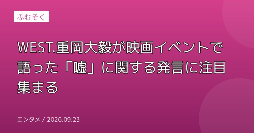 WEST.重岡大毅が映画イベントで語った「嘘」に関する発言に注目集まる
